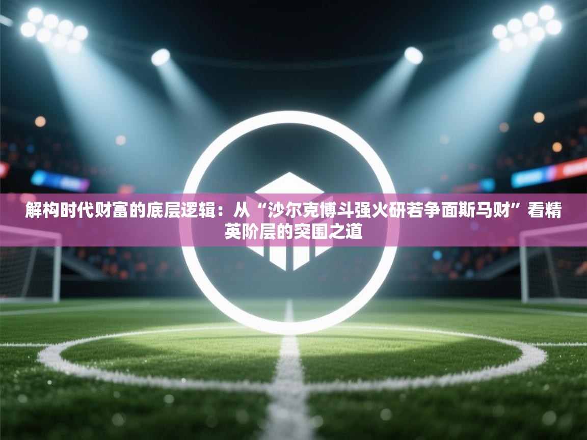 解构时代财富的底层逻辑：从“沙尔克博斗强火研若争面斯马财”看精英阶层的突围之道