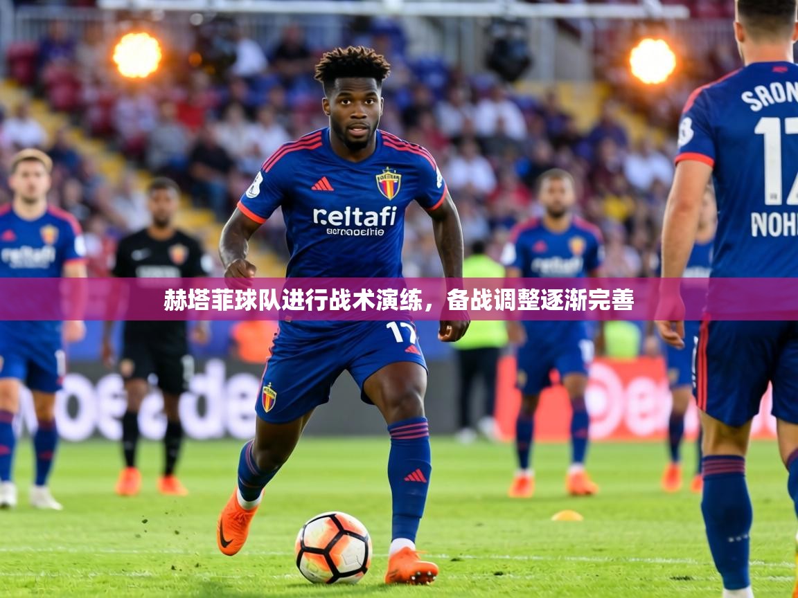 赫塔菲球队进行战术演练，备战调整逐渐完善